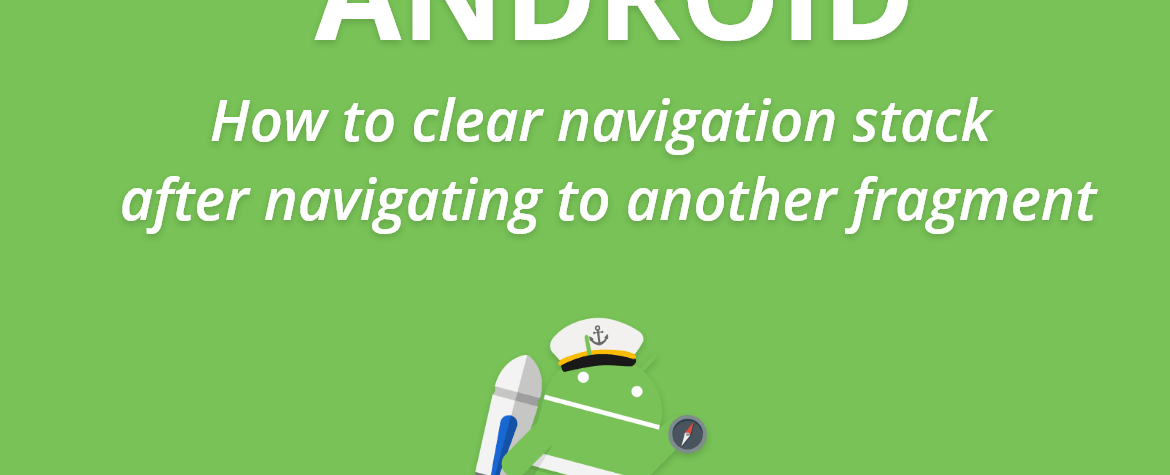 How to clear navigation stack after navigating to another fragment in Android